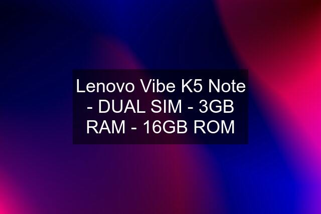 Lenovo Vibe K5 Note - DUAL SIM - 3GB RAM - 16GB ROM