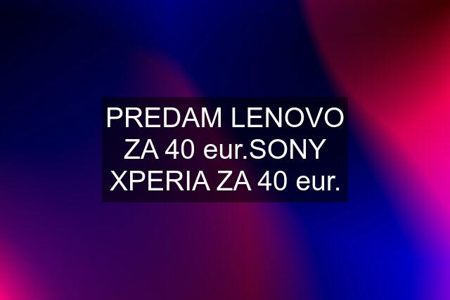 PREDAM LENOVO ZA 40 eur.SONY XPERIA ZA 40 eur.