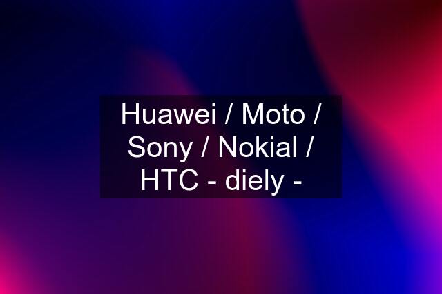 Huawei / Moto / Sony / Nokial / HTC - diely -