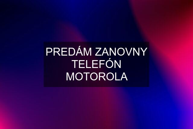 PREDÁM ZANOVNY TELEFÓN MOTOROLA