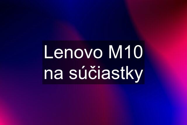 Lenovo M10 na súčiastky