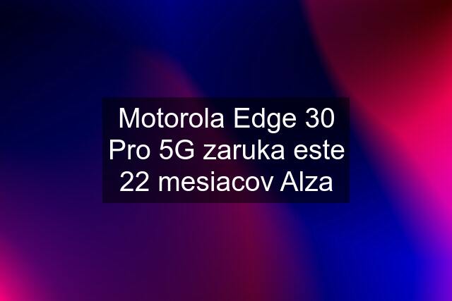 Motorola Edge 30 Pro 5G zaruka este 22 mesiacov Alza