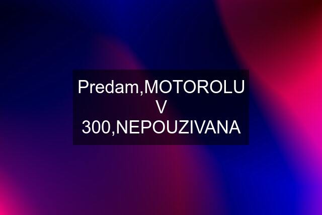 Predam,MOTOROLU V 300,NEPOUZIVANA