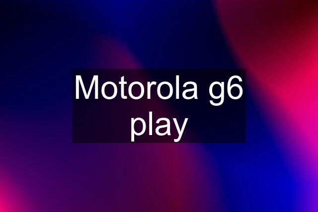 Motorola g6 play