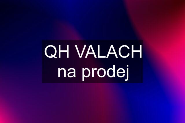 QH VALACH na prodej