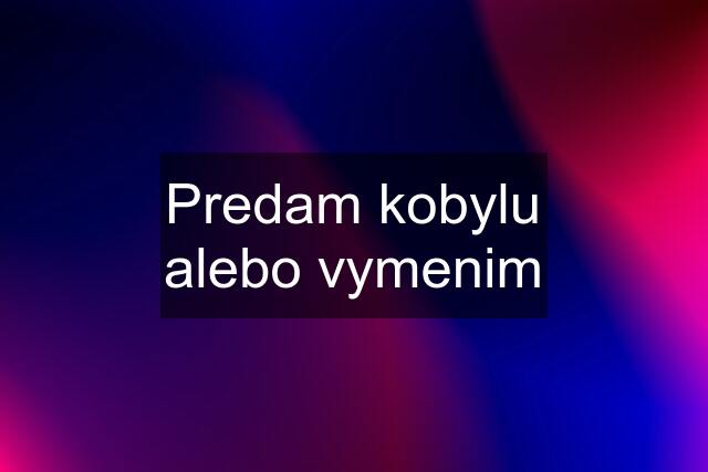 Predam kobylu alebo vymenim