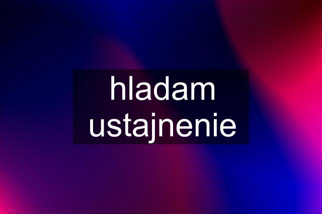 hladam ustajnenie