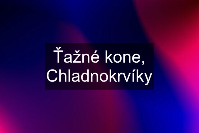 Ťažné kone, Chladnokrvíky