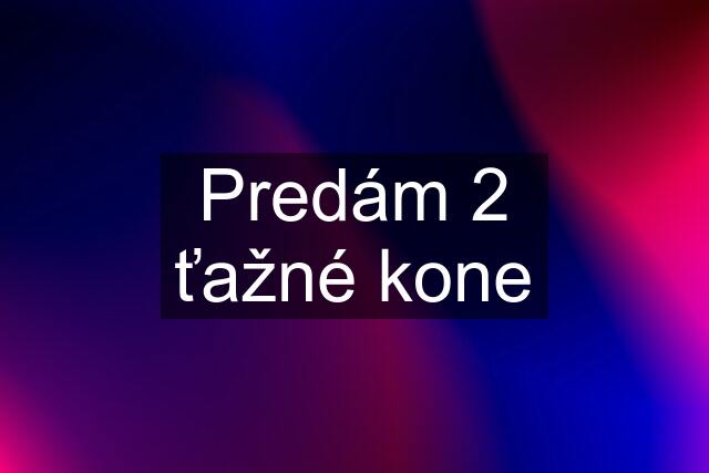 Predám 2 ťažné kone