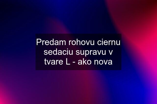 Predam rohovu ciernu sedaciu supravu v tvare L - ako nova