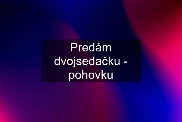 Predám dvojsedačku - pohovku