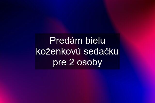 Predám bielu koženkovú sedačku pre 2 osoby