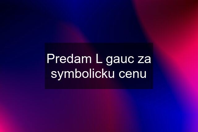 Predam L gauc za symbolicku cenu