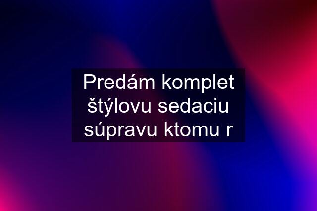 Predám komplet štýlovu sedaciu súpravu ktomu r