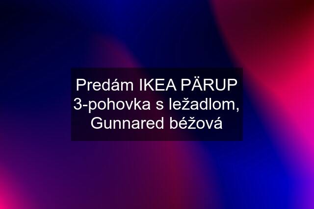 Predám IKEA PÄRUP 3-pohovka s ležadlom, Gunnared béžová