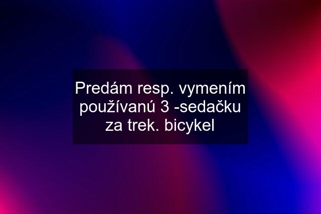 Predám resp. vymením používanú 3 -sedačku za trek. bicykel