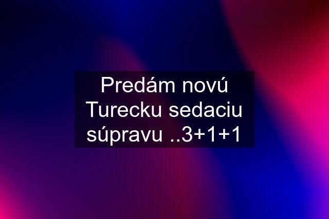 Predám novú Turecku sedaciu súpravu ..3+1+1