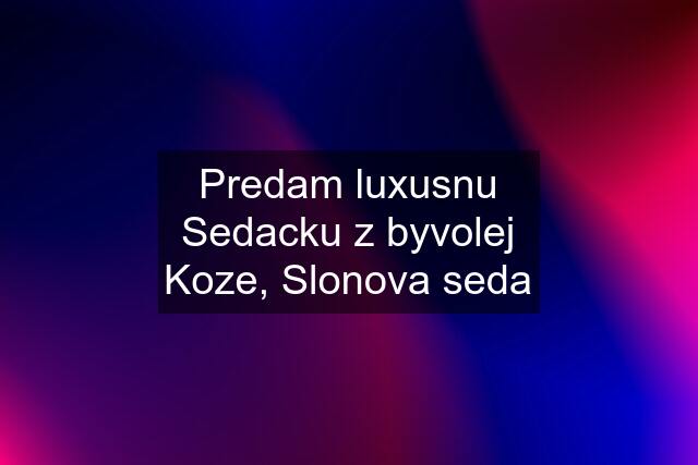 Predam luxusnu Sedacku z byvolej Koze, Slonova seda