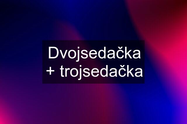 Dvojsedačka + trojsedačka