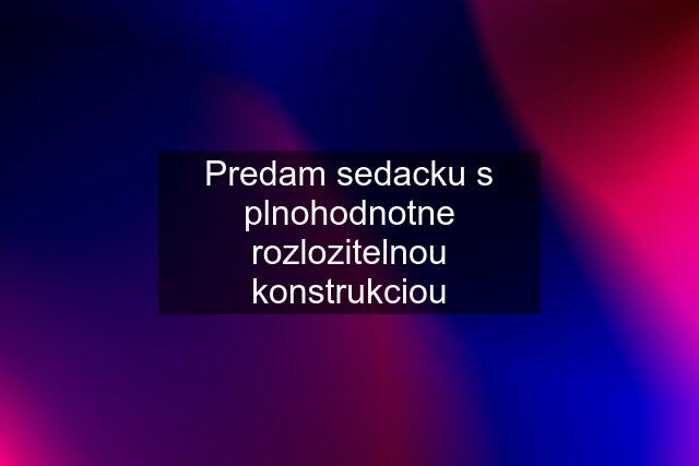 Predam sedacku s plnohodnotne rozlozitelnou konstrukciou