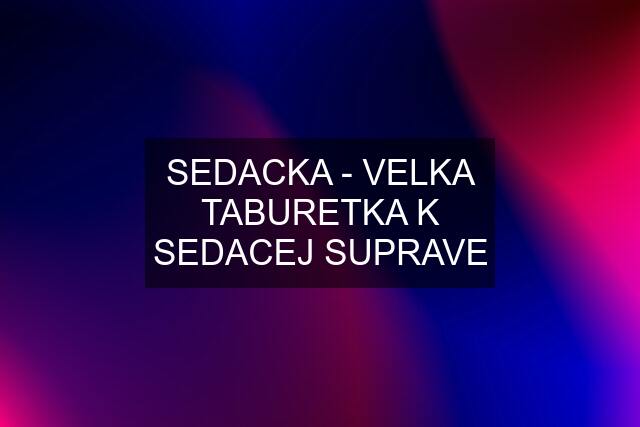 SEDACKA - VELKA TABURETKA K SEDACEJ SUPRAVE