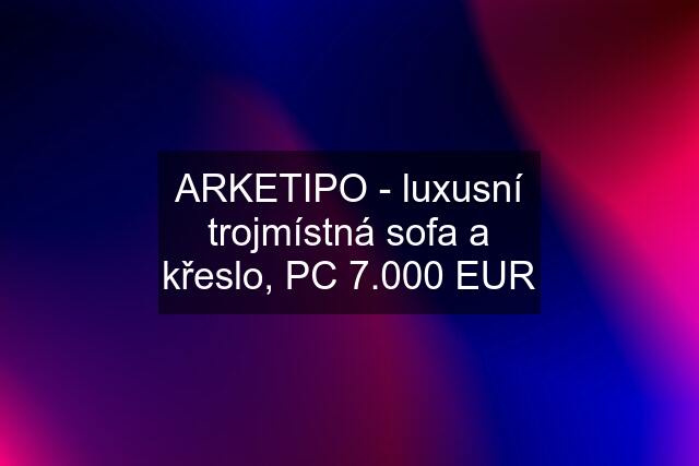 ARKETIPO - luxusní trojmístná sofa a křeslo, PC 7.000 EUR