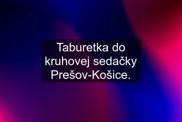 Taburetka do kruhovej sedačky Prešov-Košice.