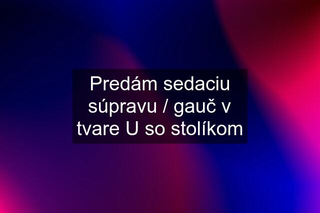 Predám sedaciu súpravu / gauč v tvare U so stolíkom