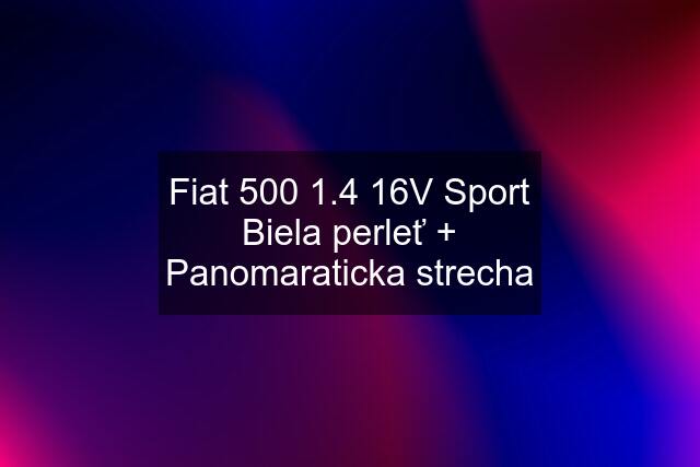 Fiat 500 1.4 16V Sport Biela perleť + Panomaraticka strecha