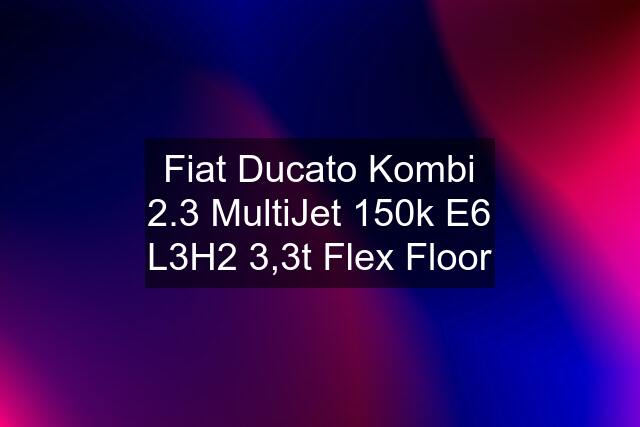 Fiat Ducato Kombi 2.3 MultiJet 150k E6 L3H2 3,3t Flex Floor