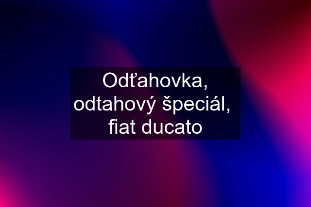 Odťahovka, odtahový špeciál,  fiat ducato