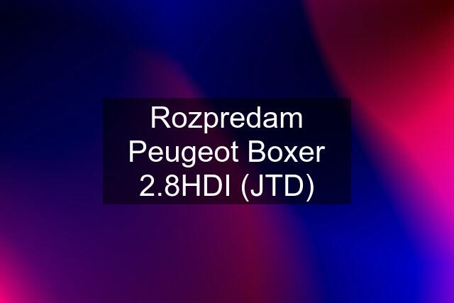 Rozpredam Peugeot Boxer 2.8HDI (JTD)