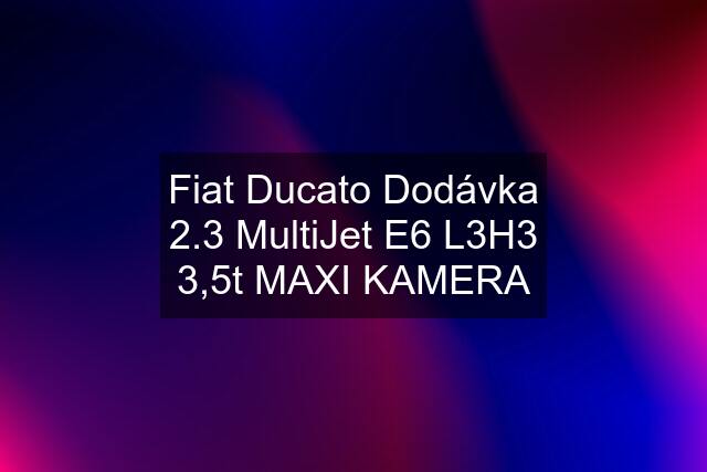Fiat Ducato Dodávka 2.3 MultiJet E6 L3H3 3,5t MAXI KAMERA