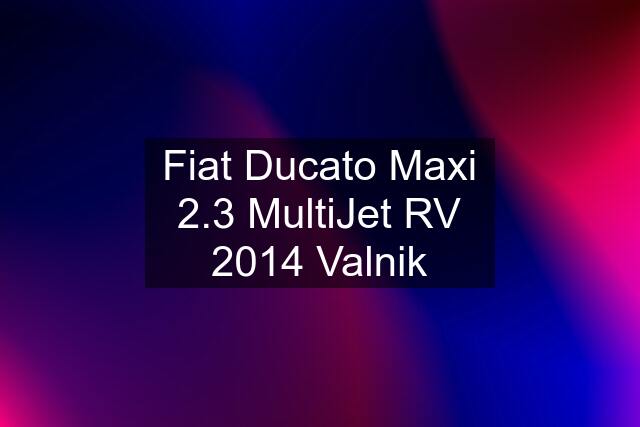 Fiat Ducato Maxi 2.3 MultiJet RV 2014 Valnik