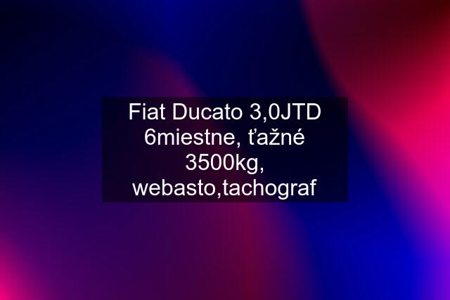 Fiat Ducato 3,0JTD 6miestne, ťažné 3500kg, webasto,tachograf