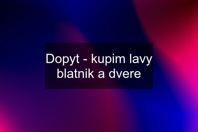 Dopyt - kupim lavy blatnik a dvere