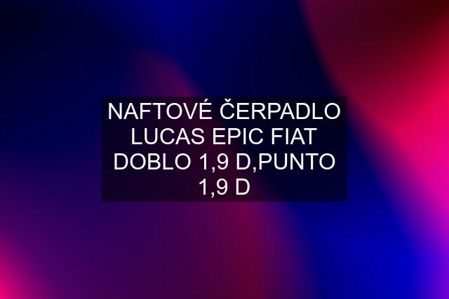 NAFTOVÉ ČERPADLO LUCAS EPIC FIAT DOBLO 1,9 D,PUNTO 1,9 D