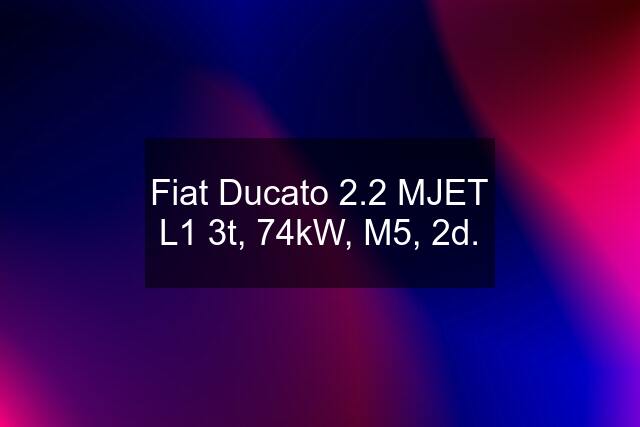 Fiat Ducato 2.2 MJET L1 3t, 74kW, M5, 2d.