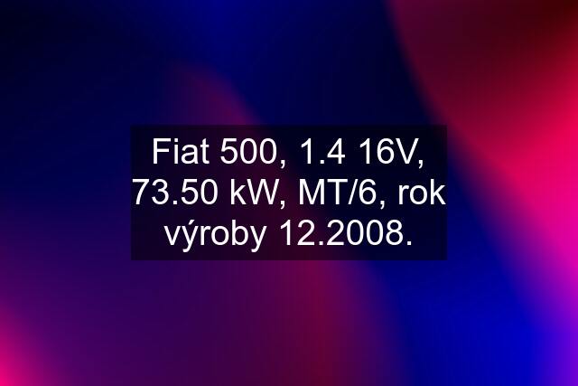 Fiat 500, 1.4 16V, 73.50 kW, MT/6, rok výroby 12.2008.