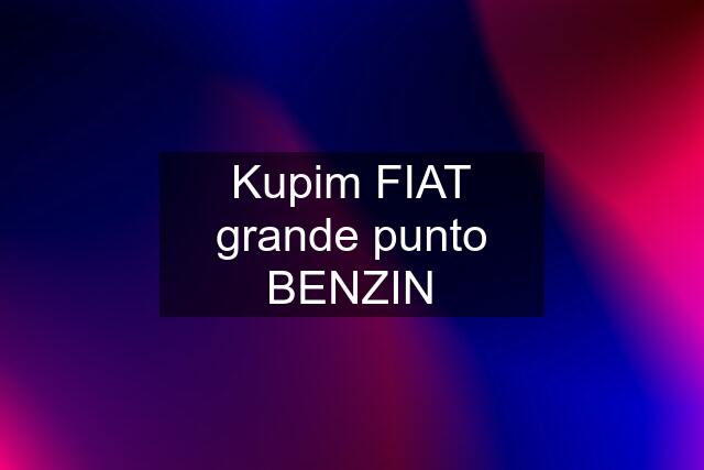 Kupim FIAT grande punto BENZIN