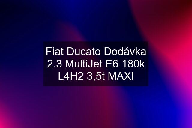 Fiat Ducato Dodávka 2.3 MultiJet E6 180k L4H2 3,5t MAXI