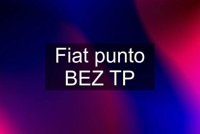 Fiat punto BEZ TP