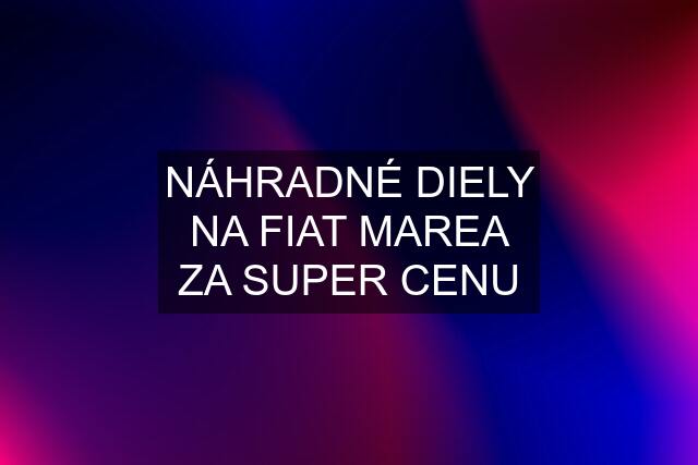 NÁHRADNÉ DIELY NA FIAT MAREA ZA SUPER CENU