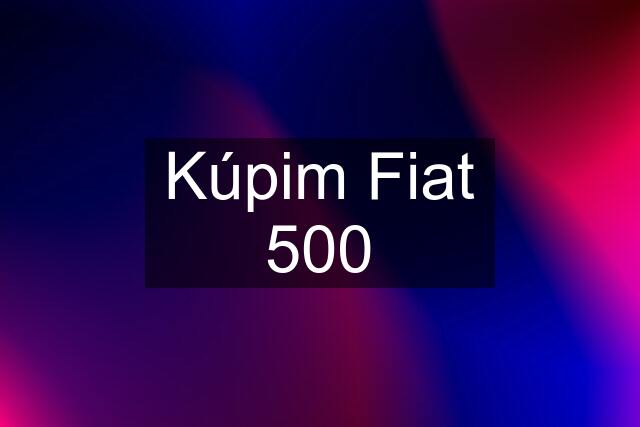 Kúpim Fiat 500