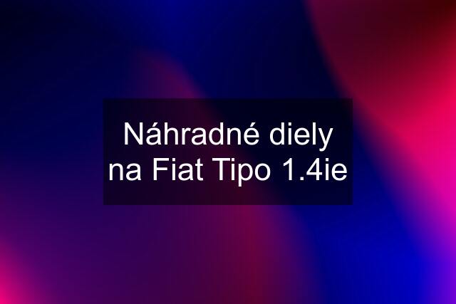 Náhradné diely na Fiat Tipo 1.4ie