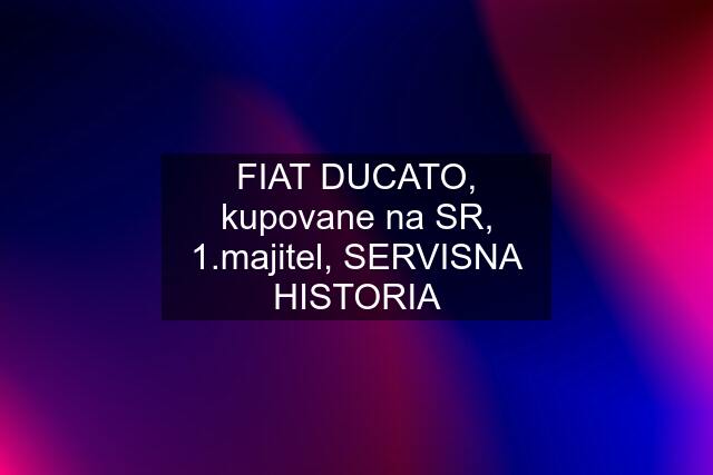 FIAT DUCATO, kupovane na SR, 1.majitel, SERVISNA HISTORIA