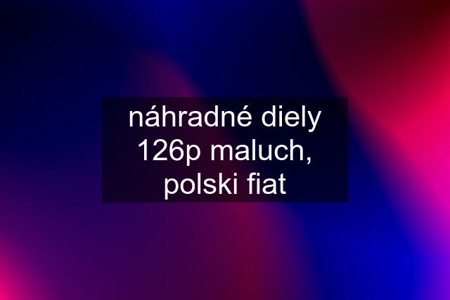 náhradné diely 126p maluch, polski fiat