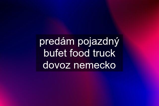 predám pojazdný bufet food truck dovoz nemecko