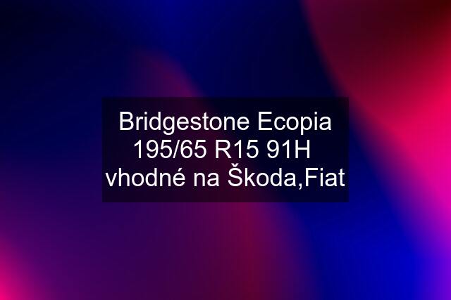 Bridgestone Ecopia 195/65 R15 91H  vhodné na Škoda,Fiat