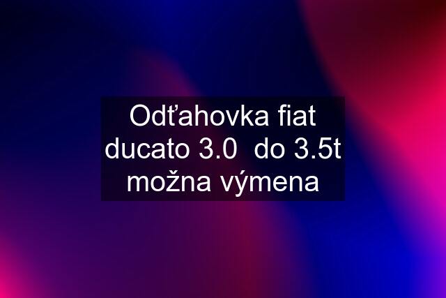 Odťahovka fiat ducato 3.0  do 3.5t možna výmena